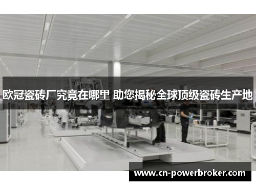 欧冠瓷砖厂究竟在哪里 助您揭秘全球顶级瓷砖生产地