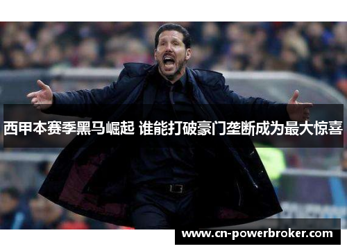 西甲本赛季黑马崛起 谁能打破豪门垄断成为最大惊喜