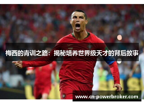 梅西的青训之路:揭秘培养世界级天才的背后故事 梅西的青训之路:揭秘培养世界级天才的背后故事