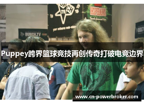 Puppey跨界篮球竞技再创传奇打破电竞边界