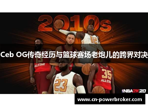 Ceb OG传奇经历与篮球赛场老炮儿的跨界对决 Ceb OG传奇经历与篮球赛场老炮儿的跨界对决