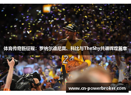 体育传奇新征程：罗纳尔迪尼奥、科比与TheShy共谱辉煌篇章
