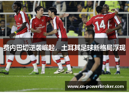 费内巴切逆袭崛起，土耳其足球新格局浮现