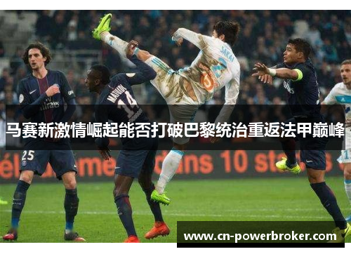 马赛新激情崛起能否打破巴黎统治重返法甲巅峰