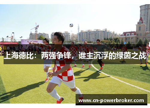 上海德比：两强争锋，谁主沉浮的绿茵之战