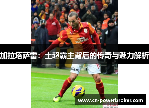 加拉塔萨雷：土超霸主背后的传奇与魅力解析