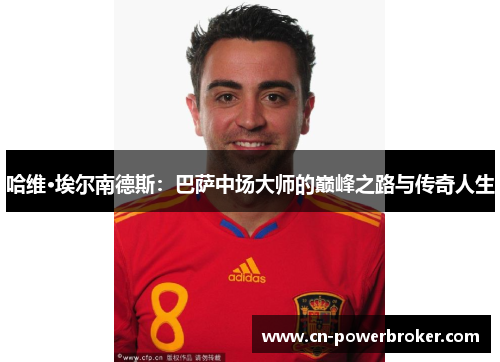 哈维·埃尔南德斯：巴萨中场大师的巅峰之路与传奇人生