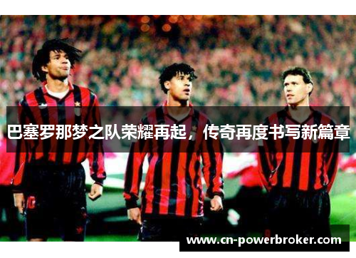 巴塞罗那梦之队荣耀再起，传奇再度书写新篇章