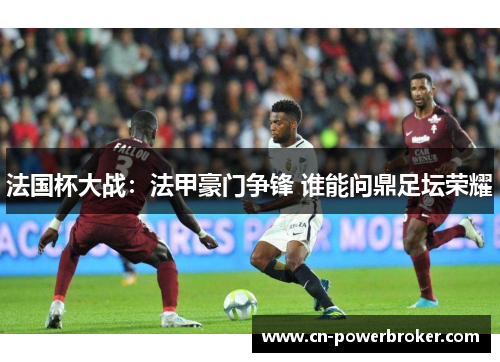 法国杯大战：法甲豪门争锋 谁能问鼎足坛荣耀