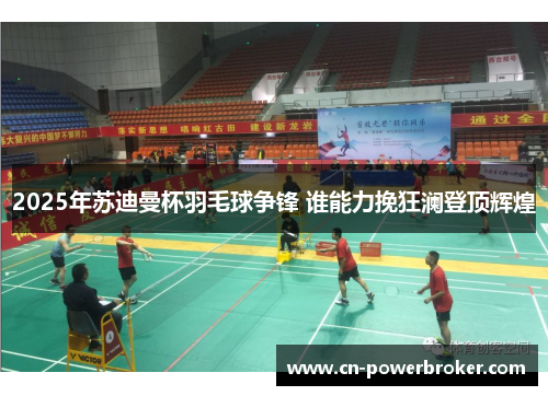 2025年苏迪曼杯羽毛球争锋 谁能力挽狂澜登顶辉煌