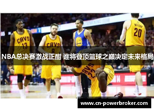 NBA总决赛激战正酣 谁将登顶篮球之巅决定未来格局