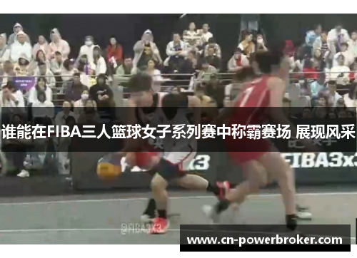 谁能在FIBA三人篮球女子系列赛中称霸赛场 展现风采