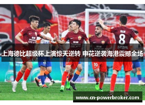 上海德比超级杯上演惊天逆转 申花逆袭海港震撼全场