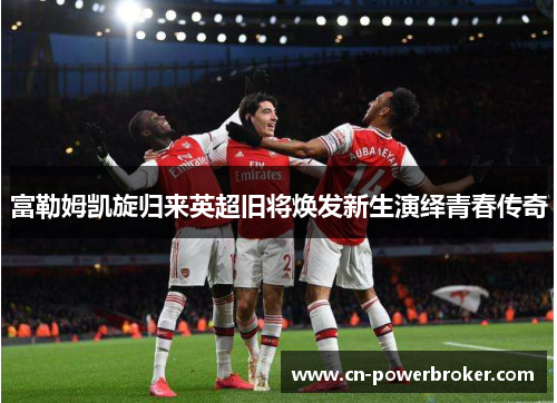 富勒姆凯旋归来英超旧将焕发新生演绎青春传奇