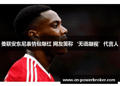 曼联安东尼表情包爆红 网友笑称‘无语凝视’代言人