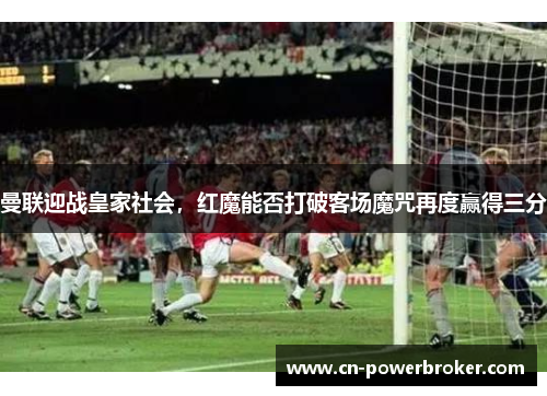 曼联迎战皇家社会，红魔能否打破客场魔咒再度赢得三分
