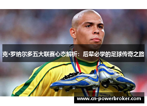 克·罗纳尔多五大联赛心态解析:后辈必学的足球传奇之路 克·罗纳尔多五大联赛心态解析:后辈必学的足球传奇之路