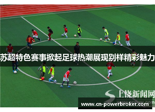 苏超特色赛事掀起足球热潮展现别样精彩魅力