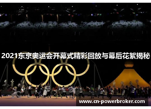 2021东京奥运会开幕式精彩回放与幕后花絮揭秘 2021东京奥运会开幕式精彩回放与幕后花絮揭秘