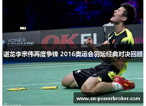 谌龙李宗伟再度争锋 2016奥运会羽坛经典对决回顾